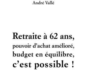 Retraite à 62 ans, pouvoir d'achat amélioré, budget en équilibre, c'est possible par André Vallé (livre) Retraite à 62 ans, pouvoir d'achat amélioré, budget en équilibre, c'est possible par André Vallé (livre)